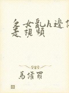 攵女乱h边做边走视频