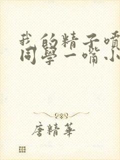 我的精子喷了女同学一嘴小说