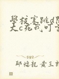 学校塞跳d开最大c死我叮当