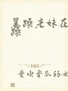 暴躁老妹在线暴躁