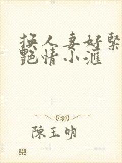 换人妻好紧4P艳情小汇