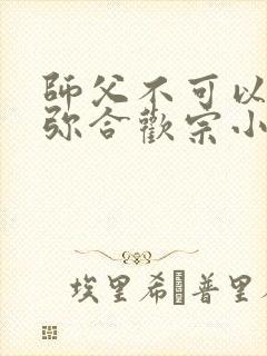 师父不可以限弥弥合欢宗小说