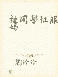 被同学征服的妈妈