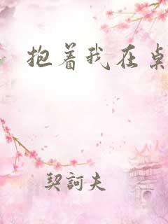 抱着我在桌子做