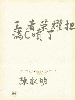 王者荣耀把姬小满C喷了