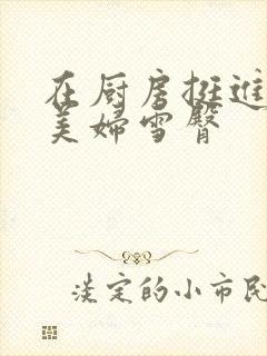 在厨房挺进市长美妇雪臀