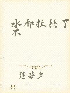 水都拉丝了还说不