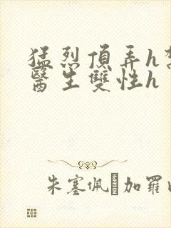 猛烈顶弄h禁欲医生双性h