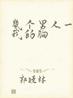 几个男人一起吃我的胸