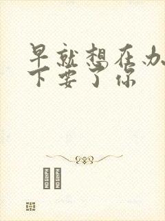 早就想在办公桌下要了你