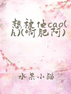 想被他cao(h)(啊肥阿)