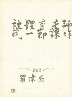 被体育老师c了我一节课作文