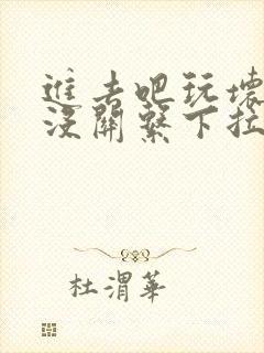 进去吧玩坏了也没关系下拉式