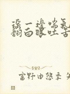 瑶一边喘气一边翻白眼吐舌头