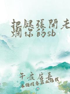 把腿张开老子臊烂你的sb