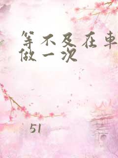 等不及在车里先做一次