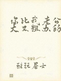 你比我老公的又大又粗办的还舒坦