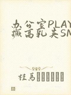 办公室PLAY撅高乳夹SM