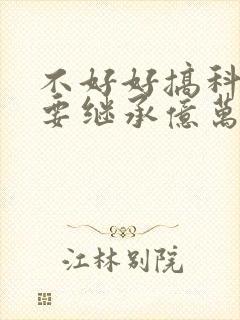 不好好搞科研就要继承亿万家产