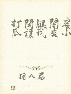 打开腿闺蜜用黄瓜让我爽小说