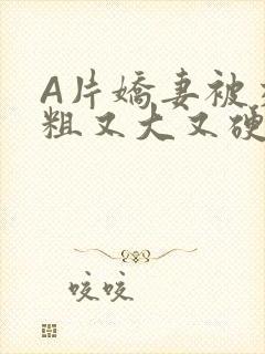 A片娇妻被交换粗又大又硬V