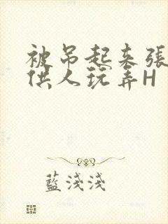 被吊起来张开腿供人玩弄H