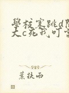 学校塞跳d开最大c死我叮当