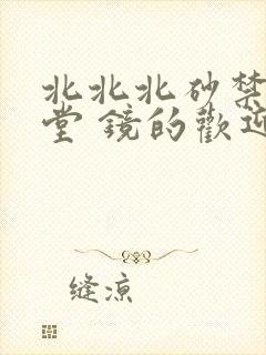 北北北砂禁慢天堂 镜的欢迎会