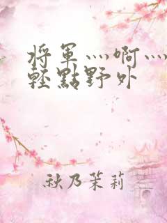 将军灬啊灬啊灬轻点野外