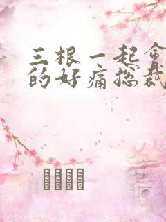 三根一起会坏掉的好痛总裁