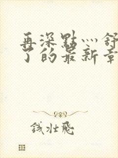 再深点灬舒服灬了的最新章节