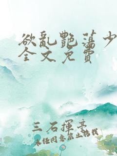 欲乱艳荡少寡妇全文免费