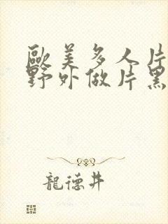 欧美多人片高潮野外做片黑人