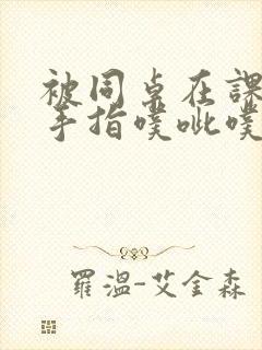 被同桌在课桌下手指噗呲噗呲