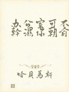 办公室可不可以干湿你朝俞