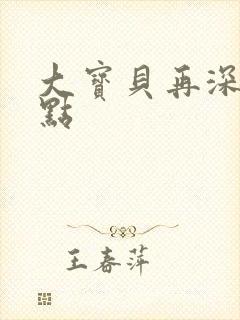 大宝贝再深入一点