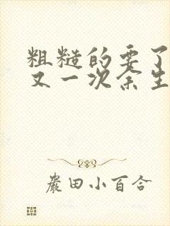 粗糙的要了一次又一次余生多喜欢