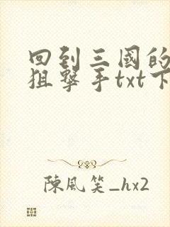 回到三国的特种狙击手txt下载