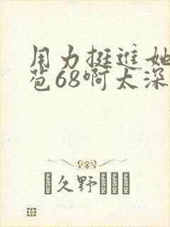 用力挺进她的花苞68啊太深漫画