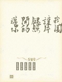 迈开腿让我看看你的照片图片