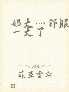 奶大灬舒服灬太一大了