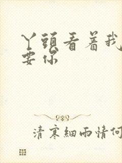 丫头看着我怎么要你