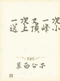 一次又一次把她送上顶峰小说