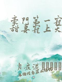 豪门第一宠大佬甜妻宠上天