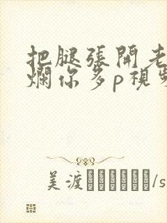 把腿张开老子臊烂你多p视频