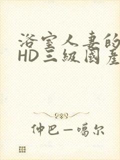 浴室人妻的情欲HD三级国产