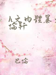 h文肉体暴力强伦轩