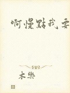 啊慢点我要烂了