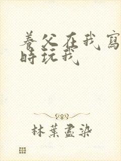 养父在我写作业时玩我