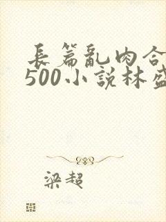 长篇乱肉合集乱500小说林盛